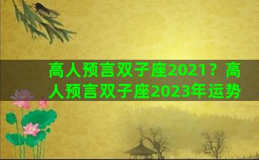 高人预言双子座2021？高人预言双子座2023年运势
