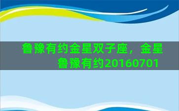鲁豫有约金星双子座，金星鲁豫有约20160701